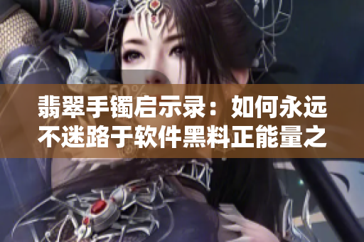 翡翠手镯启示录：如何永远不迷路于软件黑料正能量之中