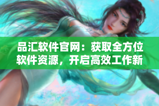 品汇软件官网：获取全方位软件资源，开启高效工作新时代