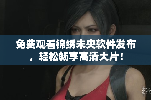 免费观看锦绣未央软件发布，轻松畅享高清大片！