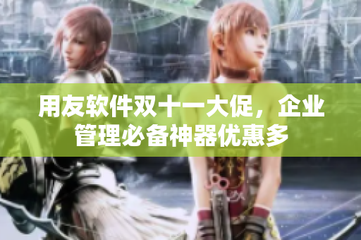用友软件双十一大促，企业管理必备神器优惠多