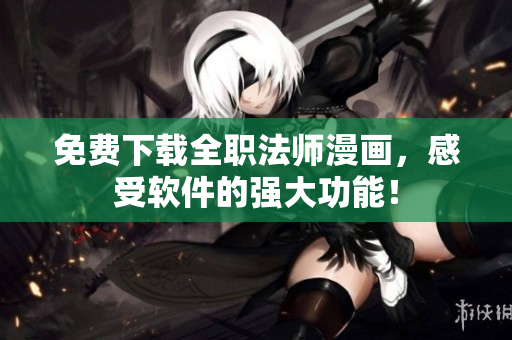 免费下载全职法师漫画，感受软件的强大功能！