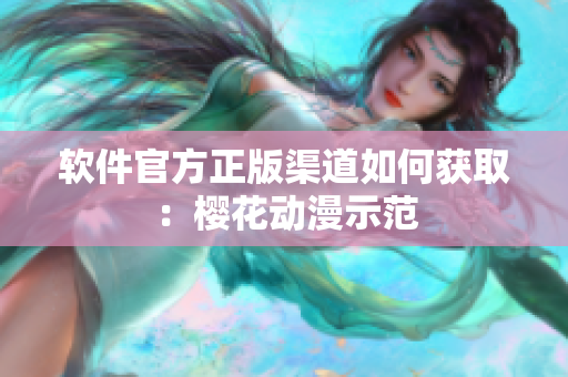 软件官方正版渠道如何获取：樱花动漫示范