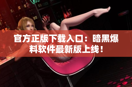 官方正版下载入口：暗黑爆料软件最新版上线！