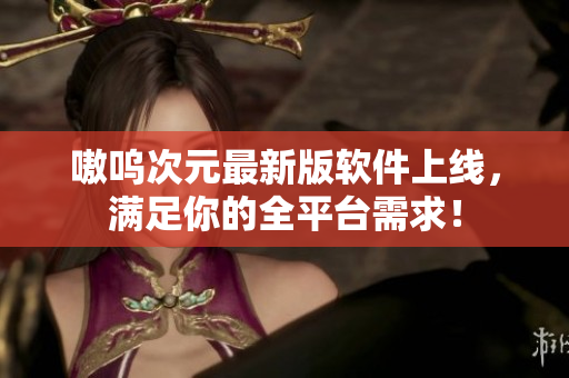 嗷呜次元最新版软件上线，满足你的全平台需求！