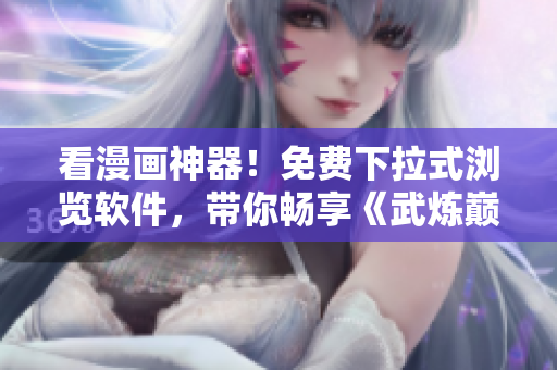 看漫画神器！免费下拉式浏览软件，带你畅享《武炼巅峰6》！