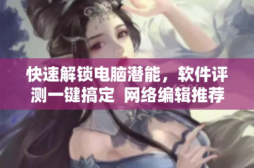 快速解锁电脑潜能，软件评测一键搞定  网络编辑推荐