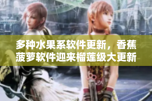 多种水果系软件更新，香蕉菠萝软件迎来榴莲级大更新