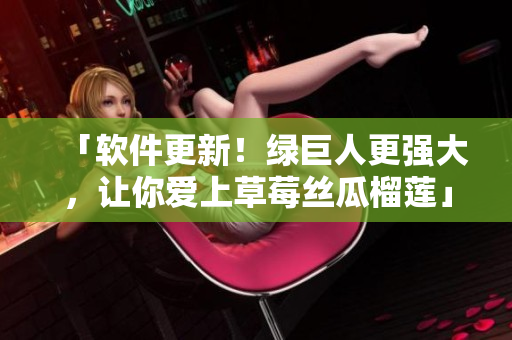 「软件更新！绿巨人更强大，让你爱上草莓丝瓜榴莲」
