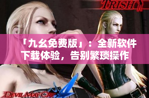 「九幺免费版」：全新软件下载体验，告别繁琐操作