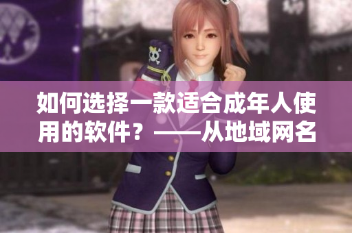 如何选择一款适合成年人使用的软件？——从地域网名入手