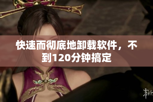 快速而彻底地卸载软件，不到120分钟搞定