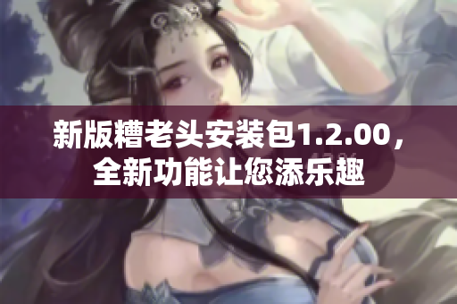 新版糟老头安装包1.2.00，全新功能让您添乐趣