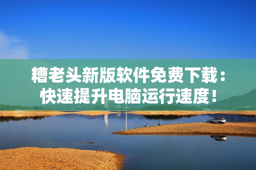 糟老头新版软件免费下载：快速提升电脑运行速度！