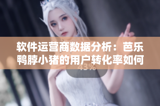 软件运营商数据分析：芭乐鸭脖小猪的用户转化率如何？