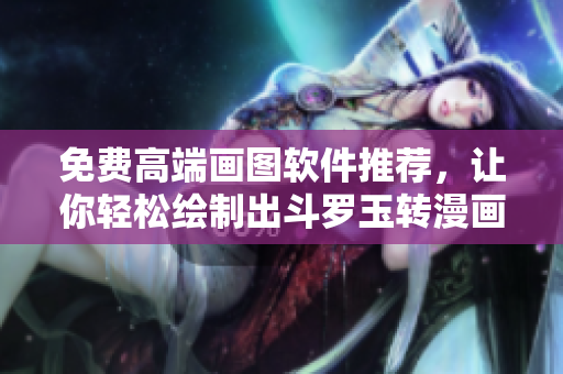 免费高端画图软件推荐，让你轻松绘制出斗罗玉转漫画