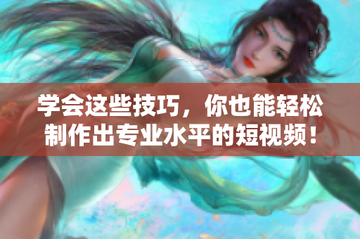 学会这些技巧，你也能轻松制作出专业水平的短视频！