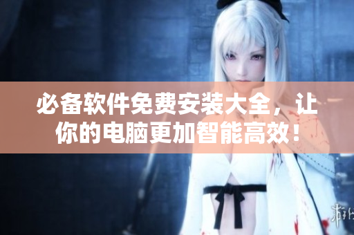 必备软件免费安装大全，让你的电脑更加智能高效！