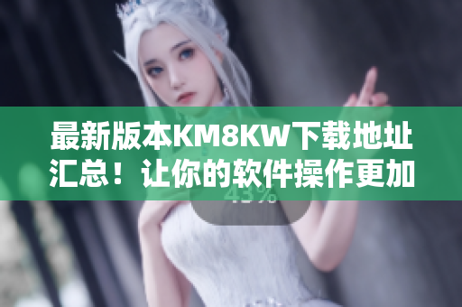 最新版本KM8KW下载地址汇总！让你的软件操作更加流畅！