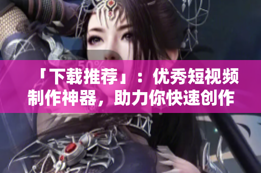 「下载推荐」：优秀短视频制作神器，助力你快速创作和分享！