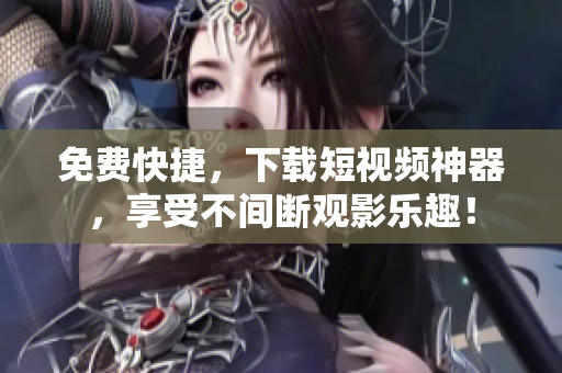 免费快捷，下载短视频神器，享受不间断观影乐趣！