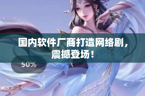 国内软件厂商打造网络剧，震撼登场！