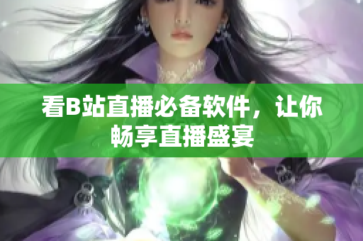 看B站直播必备软件，让你畅享直播盛宴