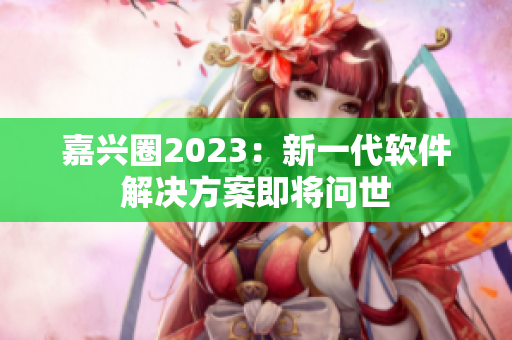 嘉兴圈2023：新一代软件解决方案即将问世