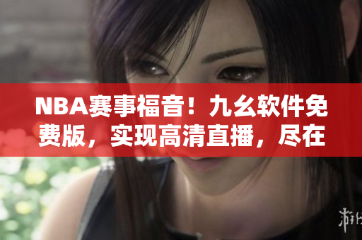 NBA赛事福音！九幺软件免费版，实现高清直播，尽在您指尖