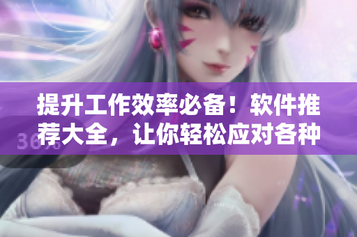 提升工作效率必备！软件推荐大全，让你轻松应对各种工作任务