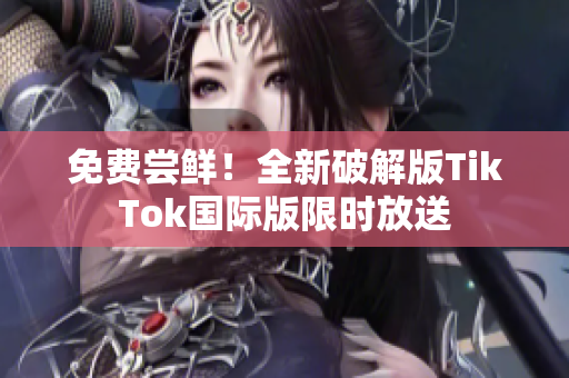 免费尝鲜！全新破解版TikTok国际版限时放送
