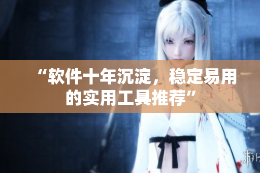 “软件十年沉淀，稳定易用的实用工具推荐”