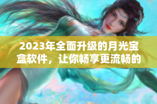 2023年全面升级的月光宝盒软件，让你畅享更流畅的网络体验