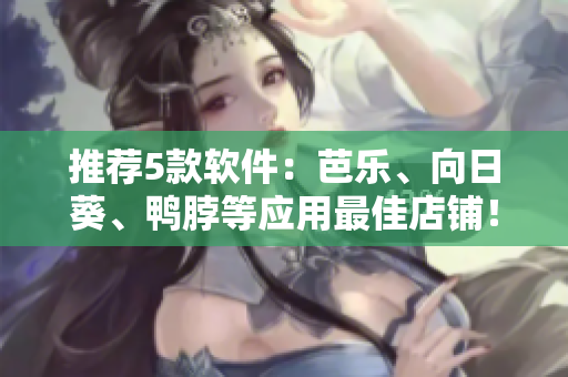 推荐5款软件：芭乐、向日葵、鸭脖等应用最佳店铺！