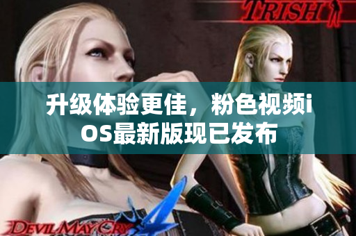 升级体验更佳，粉色视频iOS最新版现已发布