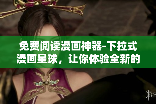 免费阅读漫画神器-下拉式漫画星球，让你体验全新的漫画阅读！