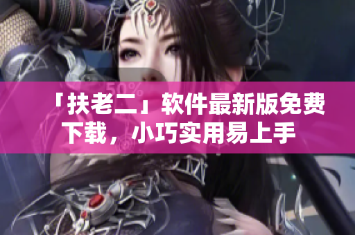 「扶老二」软件最新版免费下载，小巧实用易上手