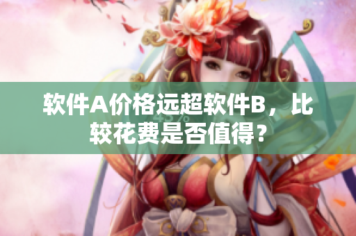 软件A价格远超软件B，比较花费是否值得？