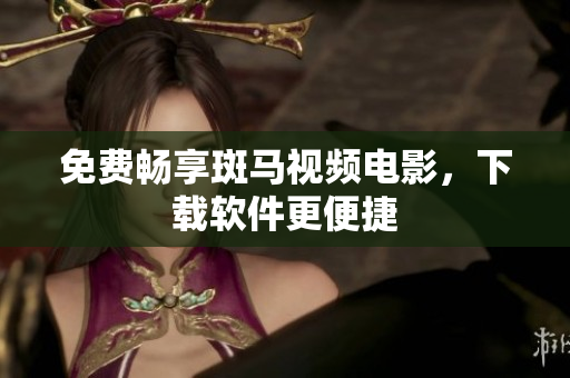 免费畅享斑马视频电影，下载软件更便捷
