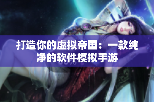 打造你的虚拟帝国：一款纯净的软件模拟手游