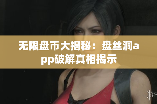 无限盘币大揭秘：盘丝洞app破解真相揭示
