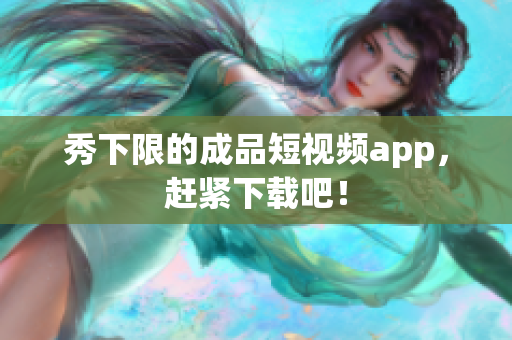 秀下限的成品短视频app，赶紧下载吧！