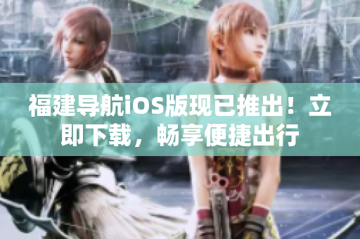 福建导航iOS版现已推出！立即下载，畅享便捷出行