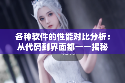 各种软件的性能对比分析：从代码到界面都一一揭秘