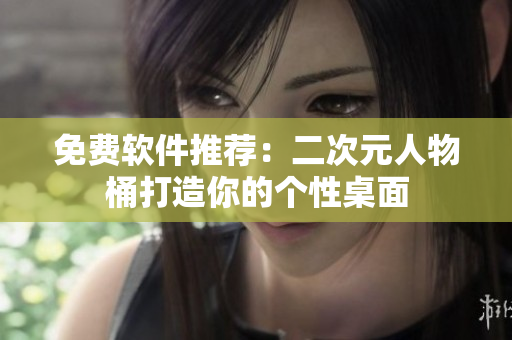 免费软件推荐：二次元人物桶打造你的个性桌面