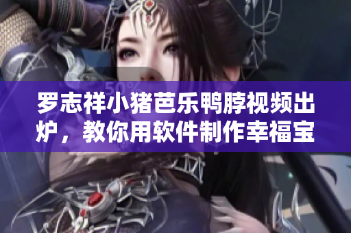 罗志祥小猪芭乐鸭脖视频出炉，教你用软件制作幸福宝！