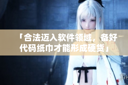 「合法迈入软件领域，备好代码纸巾才能形成硬货」