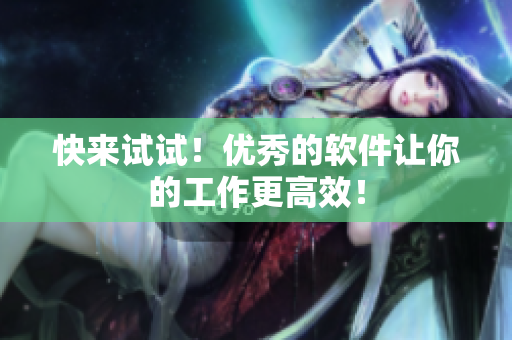 快来试试！优秀的软件让你的工作更高效！
