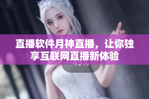 直播软件月神直播，让你独享互联网直播新体验