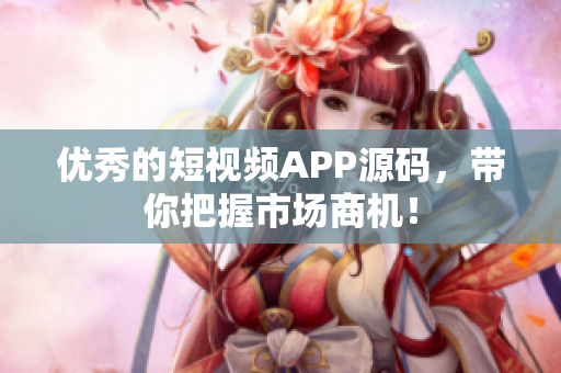 优秀的短视频APP源码，带你把握市场商机！