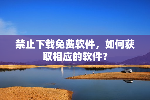 禁止下载免费软件，如何获取相应的软件？